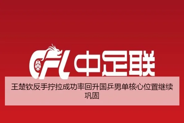 王楚钦反手拧拉成功率回升国乒男单核心位置继续巩固